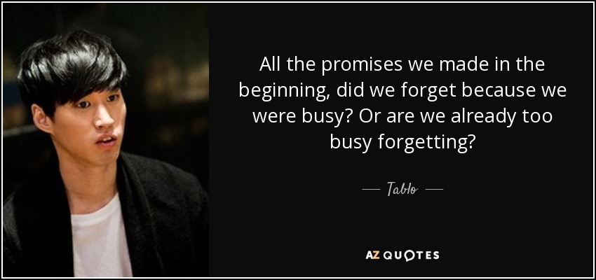 All the promises we made in the beginning, did we forget because we were busy? Or are we already too busy forgetting? - Tablo
