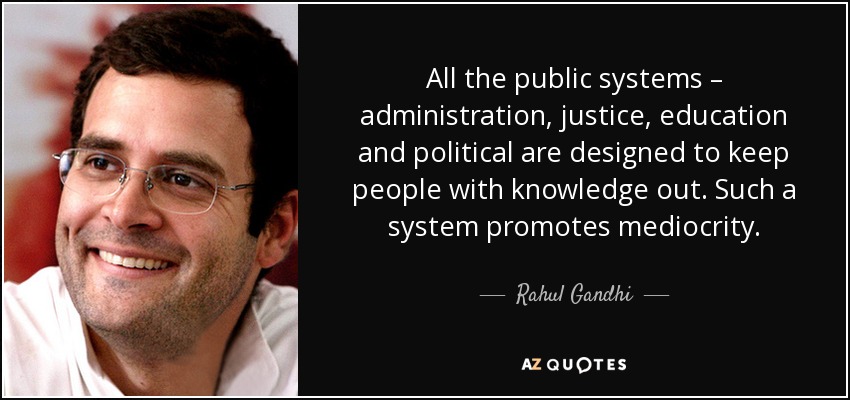 All the public systems – administration, justice, education and political are designed to keep people with knowledge out. Such a system promotes mediocrity. - Rahul Gandhi