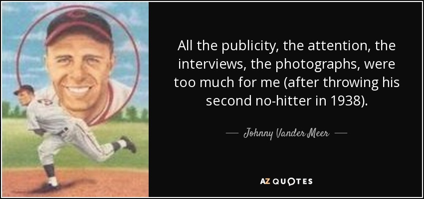 All the publicity, the attention, the interviews, the photographs, were too much for me (after throwing his second no-hitter in 1938). - Johnny Vander Meer