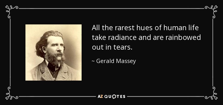 All the rarest hues of human life take radiance and are rainbowed out in tears. - Gerald Massey