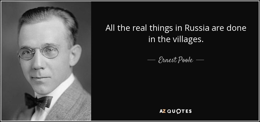 All the real things in Russia are done in the villages. - Ernest Poole