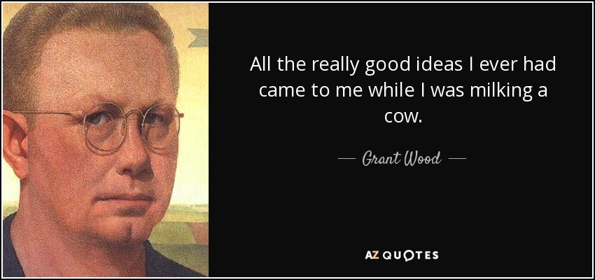 All the really good ideas I ever had came to me while I was milking a cow. - Grant Wood