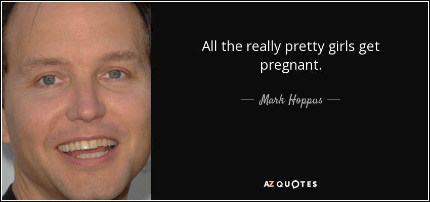 All the really pretty girls get pregnant. - Mark Hoppus