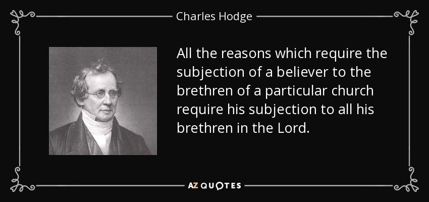 All the reasons which require the subjection of a believer to the brethren of a particular church require his subjection to all his brethren in the Lord. - Charles Hodge