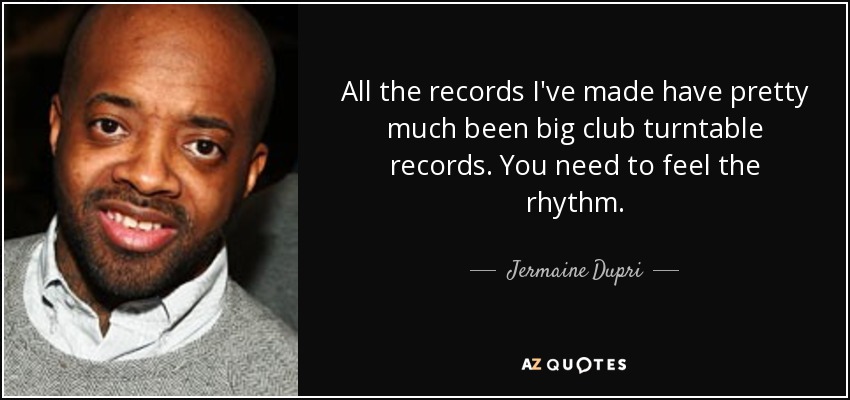 All the records I've made have pretty much been big club turntable records. You need to feel the rhythm. - Jermaine Dupri