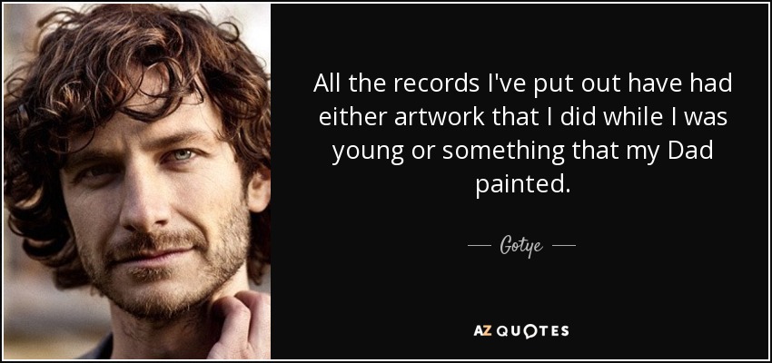 All the records I've put out have had either artwork that I did while I was young or something that my Dad painted. - Gotye