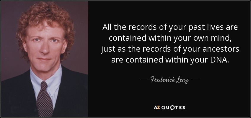 All the records of your past lives are contained within your own mind, just as the records of your ancestors are contained within your DNA. - Frederick Lenz