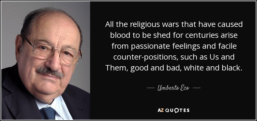 All the religious wars that have caused blood to be shed for centuries arise from passionate feelings and facile counter-positions, such as Us and Them, good and bad, white and black. - Umberto Eco