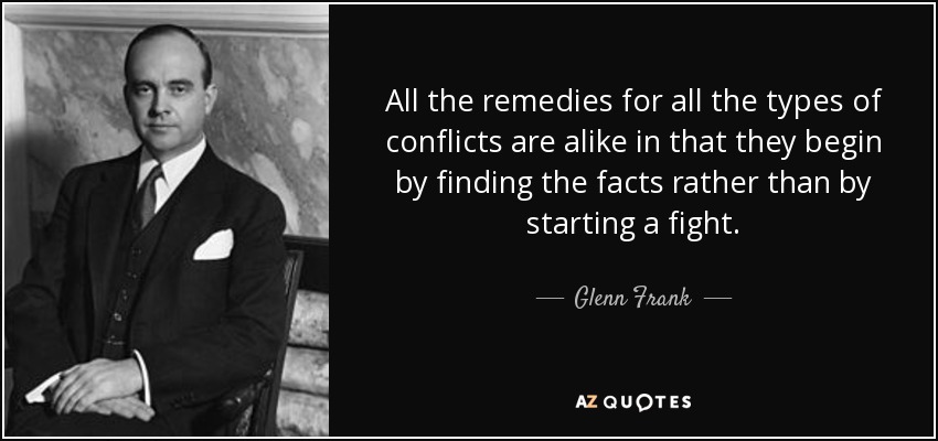 All the remedies for all the types of conflicts are alike in that they begin by finding the facts rather than by starting a fight. - Glenn Frank