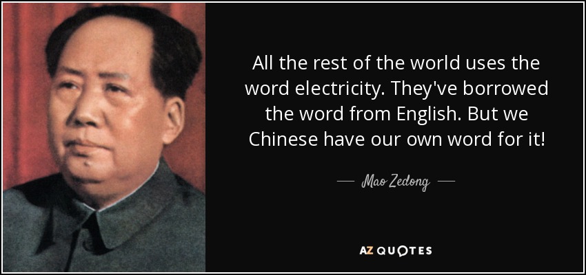 All the rest of the world uses the word electricity. They've borrowed the word from English. But we Chinese have our own word for it! - Mao Zedong