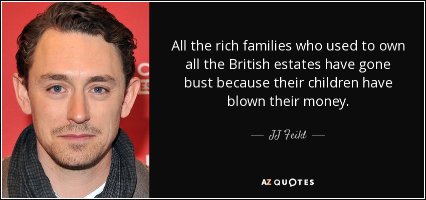 All the rich families who used to own all the British estates have gone bust because their children have blown their money. - JJ Feild