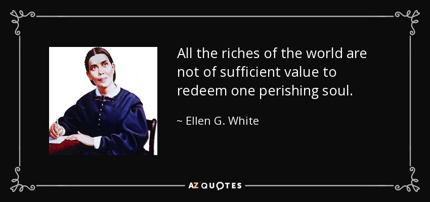 All the riches of the world are not of sufficient value to redeem one perishing soul. - Ellen G. White