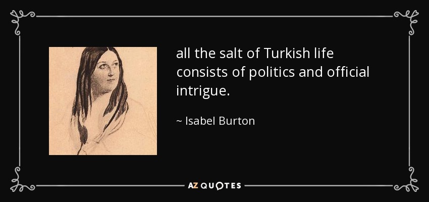 all the salt of Turkish life consists of politics and official intrigue. - Isabel Burton