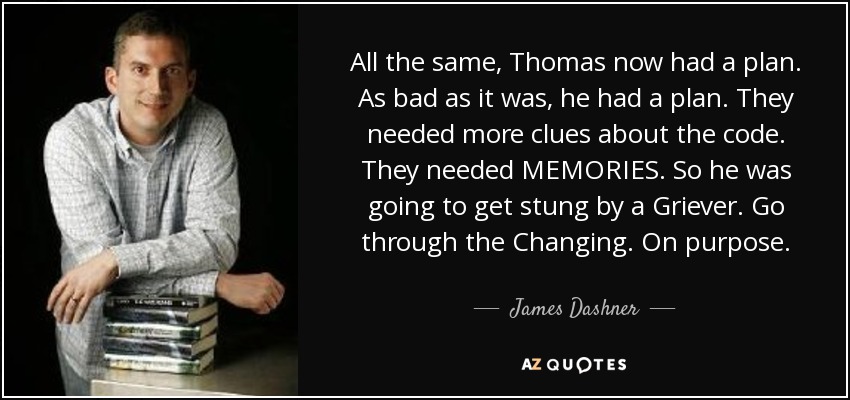 All the same, Thomas now had a plan. As bad as it was, he had a plan. They needed more clues about the code. They needed MEMORIES. So he was going to get stung by a Griever. Go through the Changing. On purpose. - James Dashner