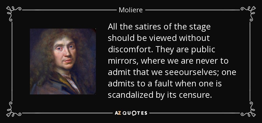 All the satires of the stage should be viewed without discomfort. They are public mirrors, where we are never to admit that we seeourselves; one admits to a fault when one is scandalized by its censure. - Moliere