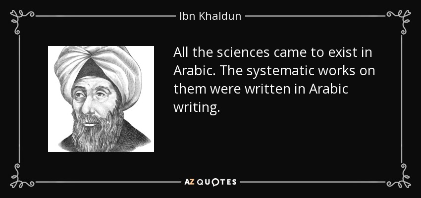 All the sciences came to exist in Arabic. The systematic works on them were written in Arabic writing. - Ibn Khaldun