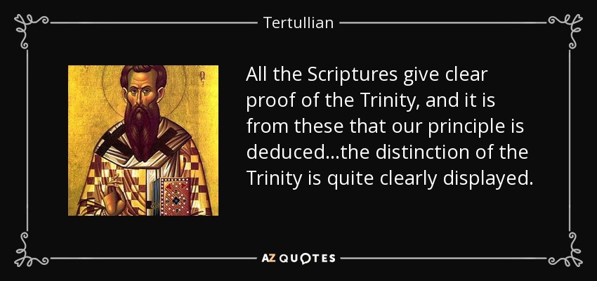All the Scriptures give clear proof of the Trinity, and it is from these that our principle is deduced...the distinction of the Trinity is quite clearly displayed. - Tertullian
