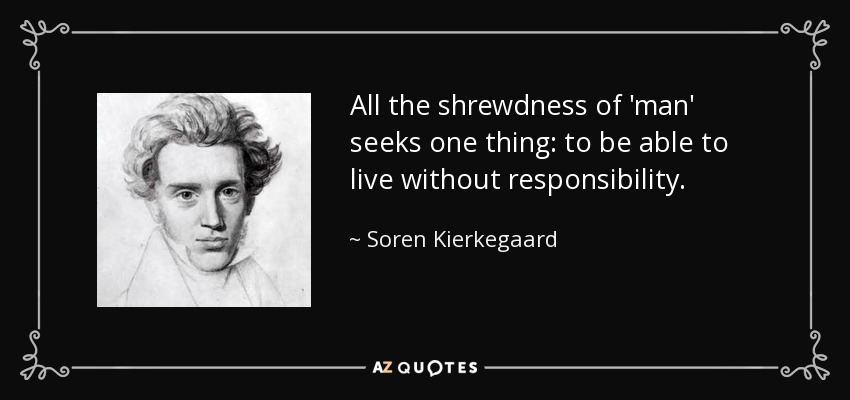 All the shrewdness of 'man' seeks one thing: to be able to live without responsibility. - Soren Kierkegaard