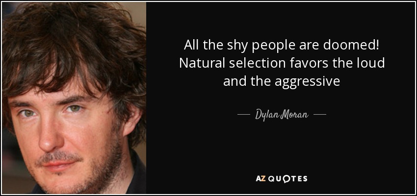 All the shy people are doomed! Natural selection favors the loud and the aggressive - Dylan Moran