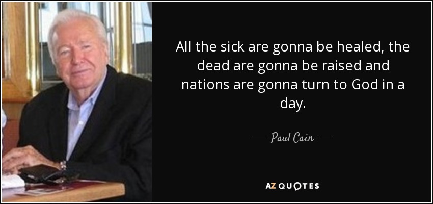 All the sick are gonna be healed, the dead are gonna be raised and nations are gonna turn to God in a day. - Paul Cain