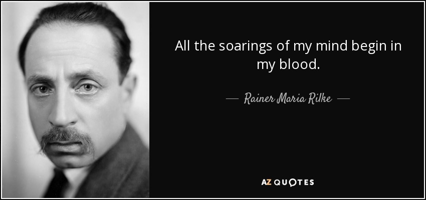 All the soarings of my mind begin in my blood. - Rainer Maria Rilke