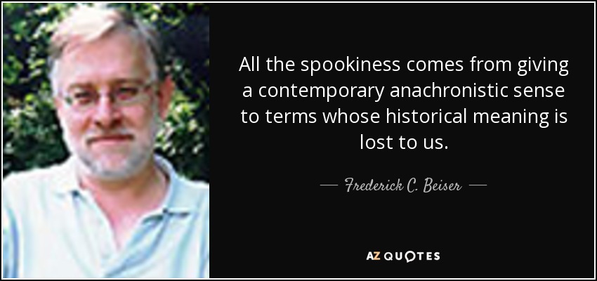 All the spookiness comes from giving a contemporary anachronistic sense to terms whose historical meaning is lost to us. - Frederick C. Beiser