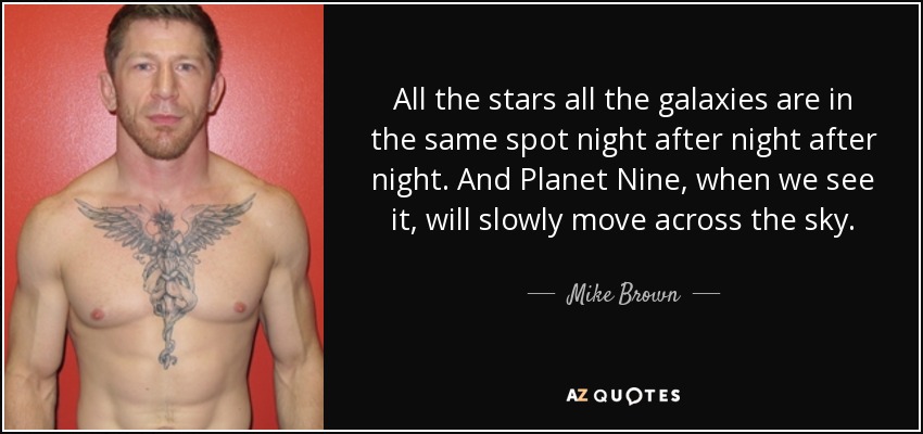 All the stars all the galaxies are in the same spot night after night after night. And Planet Nine, when we see it, will slowly move across the sky. - Mike Brown