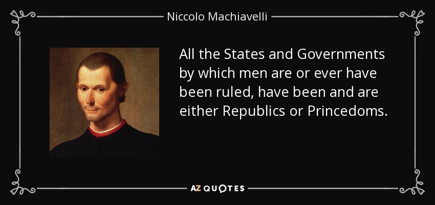 All the States and Governments by which men are or ever have been ruled, have been and are either Republics or Princedoms. - Niccolo Machiavelli