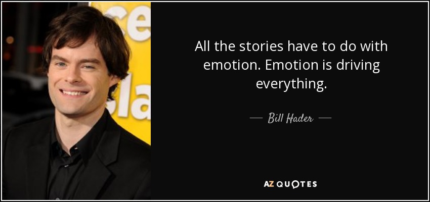 All the stories have to do with emotion. Emotion is driving everything. - Bill Hader
