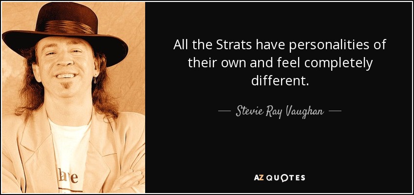 All the Strats have personalities of their own and feel completely different. - Stevie Ray Vaughan