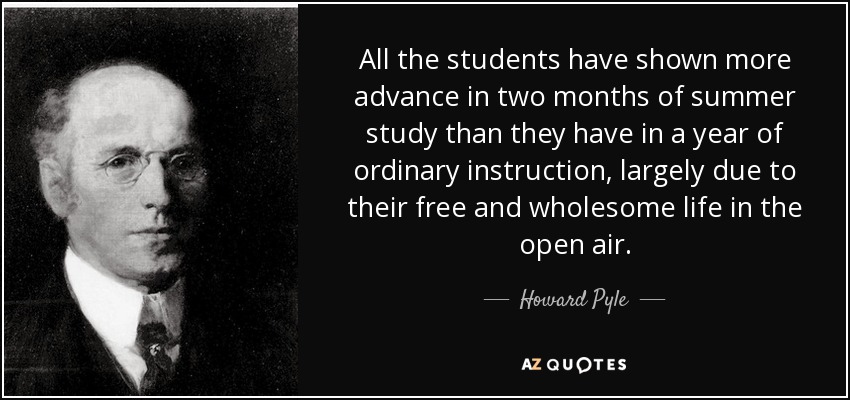 All the students have shown more advance in two months of summer study than they have in a year of ordinary instruction, largely due to their free and wholesome life in the open air. - Howard Pyle