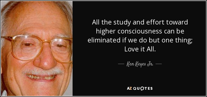 All the study and effort toward higher consciousness can be eliminated if we do but one thing; Love it All. - Ken Keyes Jr.