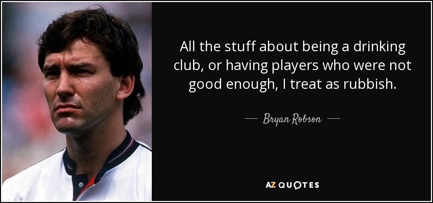 All the stuff about being a drinking club, or having players who were not good enough, I treat as rubbish. - Bryan Robson