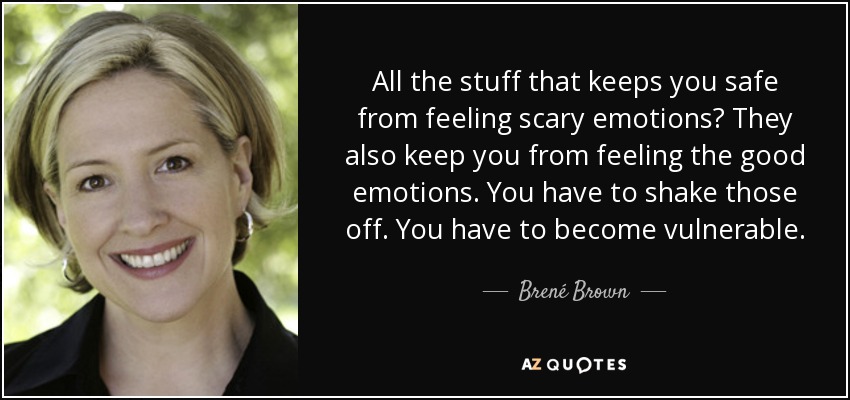 All the stuff that keeps you safe from feeling scary emotions? They also keep you from feeling the good emotions. You have to shake those off. You have to become vulnerable. - Brené Brown