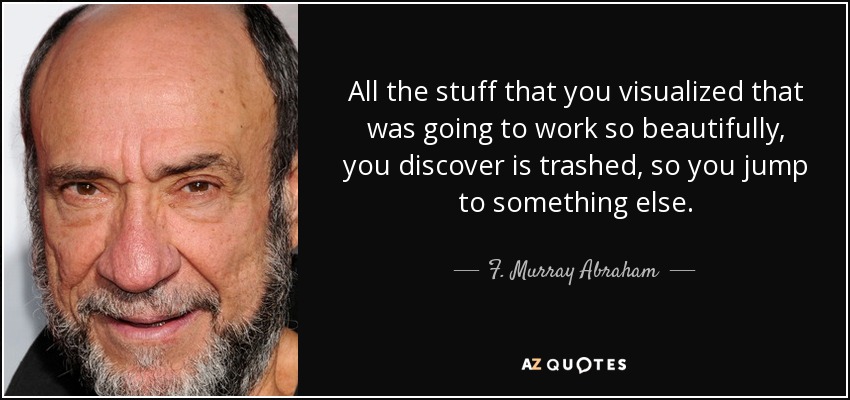 All the stuff that you visualized that was going to work so beautifully, you discover is trashed, so you jump to something else. - F. Murray Abraham