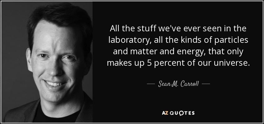 All the stuff we've ever seen in the laboratory, all the kinds of particles and matter and energy, that only makes up 5 percent of our universe. - Sean M. Carroll