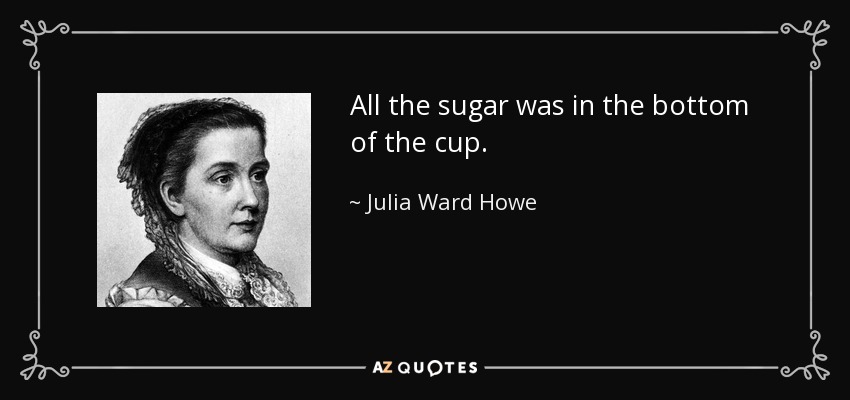 All the sugar was in the bottom of the cup. - Julia Ward Howe