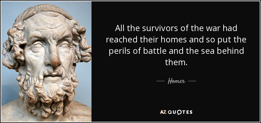All the survivors of the war had reached their homes and so put the perils of battle and the sea behind them. - Homer