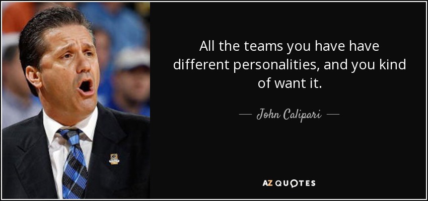 All the teams you have have different personalities, and you kind of want it. - John Calipari