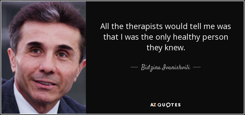 All the therapists would tell me was that I was the only healthy person they knew. - Bidzina Ivanishvili