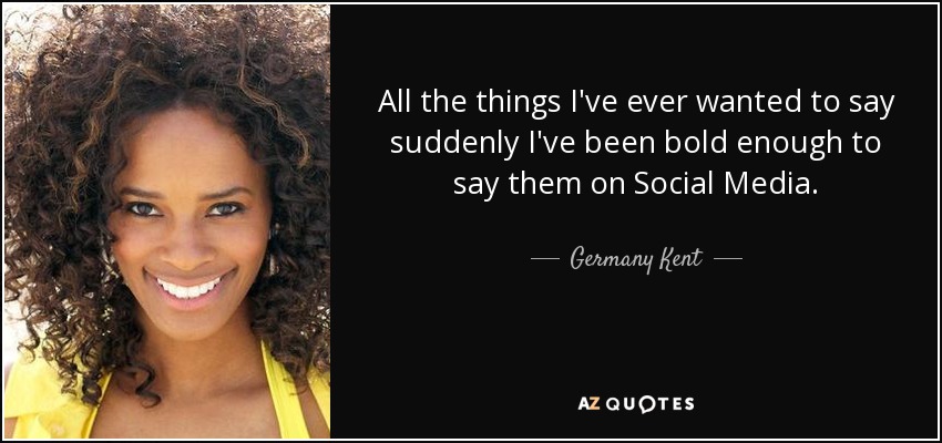 All the things I've ever wanted to say suddenly I've been bold enough to say them on Social Media. - Germany Kent