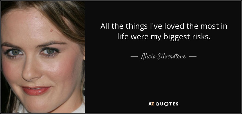 All the things I've loved the most in life were my biggest risks. - Alicia Silverstone
