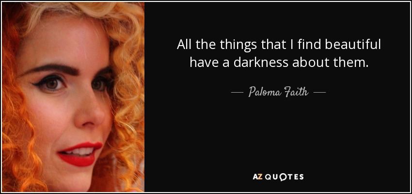 All the things that I find beautiful have a darkness about them. - Paloma Faith