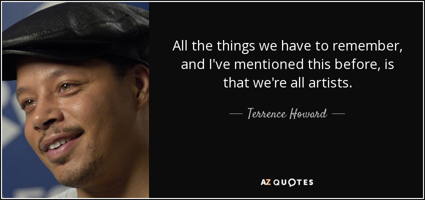 All the things we have to remember, and I've mentioned this before, is that we're all artists. - Terrence Howard
