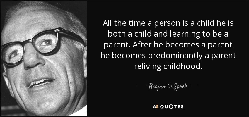 All the time a person is a child he is both a child and learning to be a parent. After he becomes a parent he becomes predominantly a parent reliving childhood. - Benjamin Spock