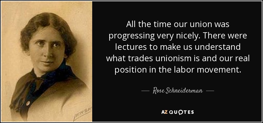 All the time our union was progressing very nicely. There were lectures to make us understand what trades unionism is and our real position in the labor movement. - Rose Schneiderman