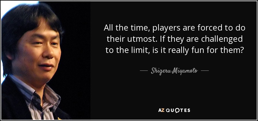 All the time, players are forced to do their utmost. If they are challenged to the limit, is it really fun for them? - Shigeru Miyamoto