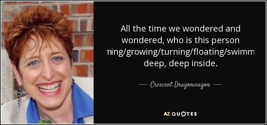All the time we wondered and wondered, who is this person coming/growing/turning/floating/swimming deep, deep inside. - Crescent Dragonwagon