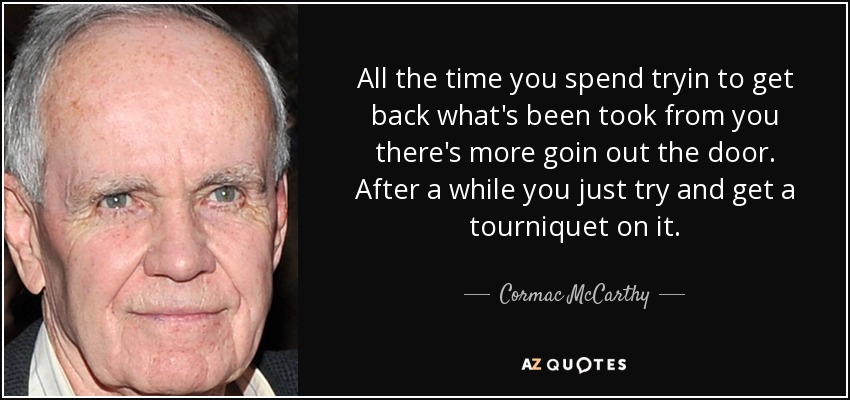 All the time you spend tryin to get back what's been took from you there's more goin out the door. After a while you just try and get a tourniquet on it. - Cormac McCarthy