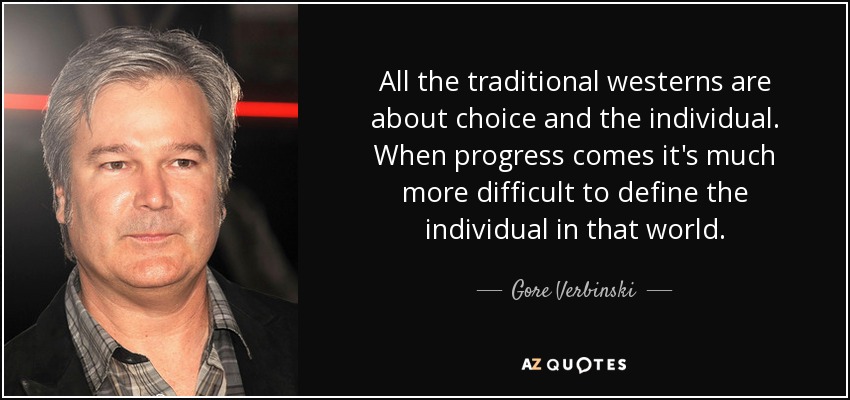 All the traditional westerns are about choice and the individual. When progress comes it's much more difficult to define the individual in that world. - Gore Verbinski